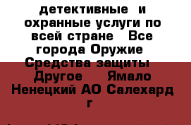 детективные  и охранные услуги по всей стране - Все города Оружие. Средства защиты » Другое   . Ямало-Ненецкий АО,Салехард г.